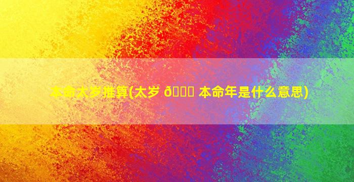本命太岁推算(太岁 🍀 本命年是什么意思)